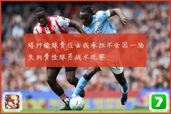塔帅输球责任由我承担不会因一场失利责怪球员战术观察