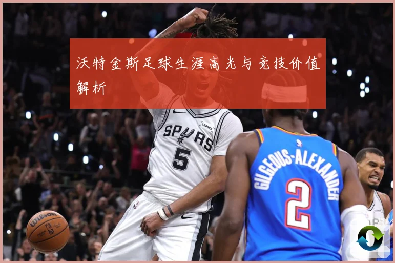 沃特金斯足球生涯高光与竞技价值解析