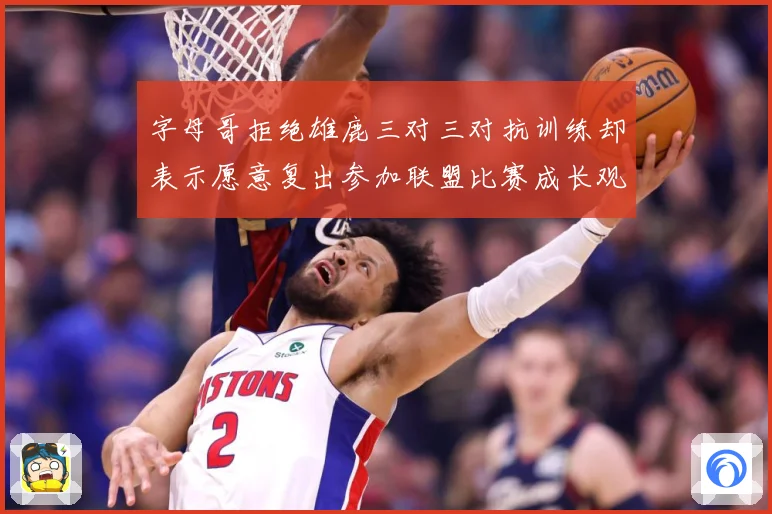 字母哥拒绝雄鹿三对三对抗训练却表示愿意复出参加联盟比赛成长观察