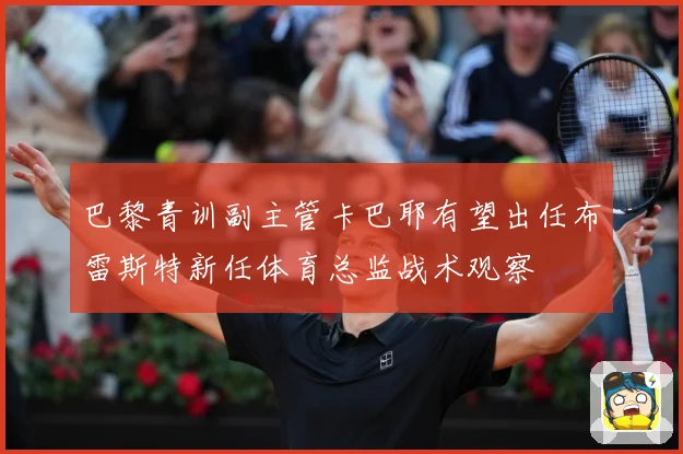 巴黎青训副主管卡巴耶有望出任布雷斯特新任体育总监战术观察