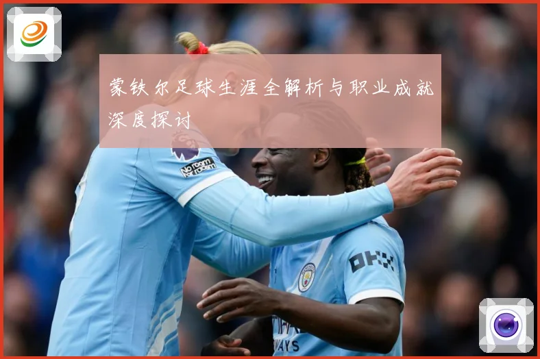 蒙铁尔足球生涯全解析与职业成就深度探讨