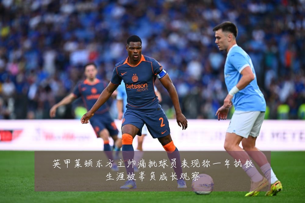 英甲莱顿东方主帅痛批球员表现称一年执教生涯被辜负成长观察