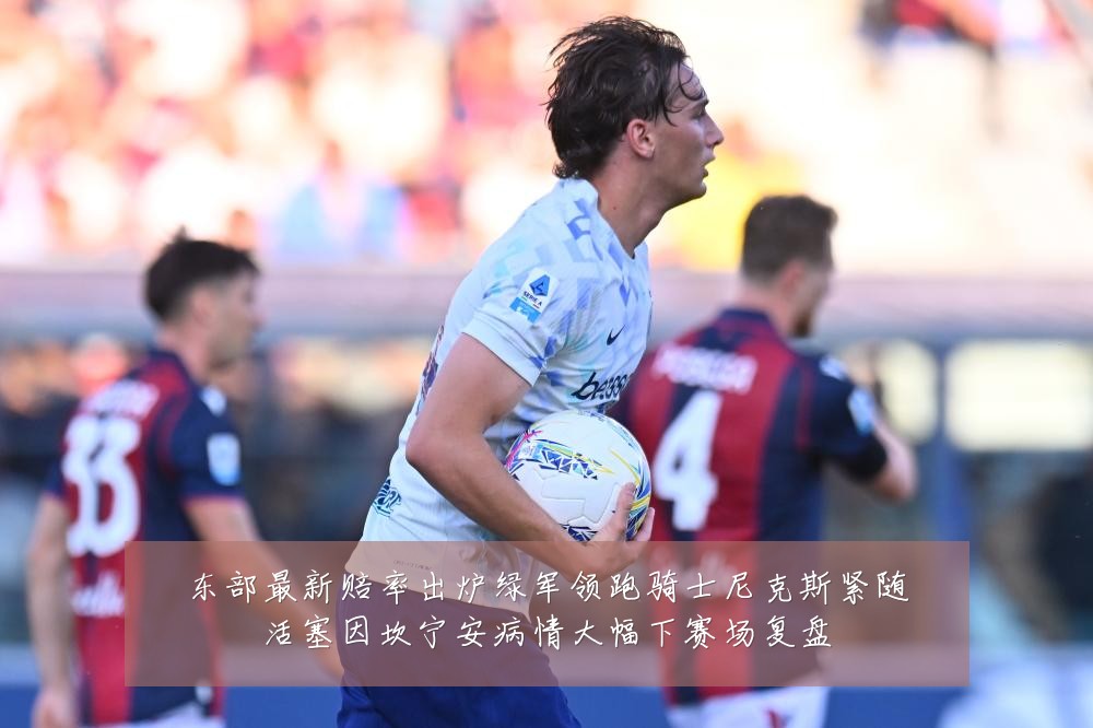 东部最新赔率出炉绿军领跑骑士尼克斯紧随活塞因坎宁安病情大幅下赛场复盘