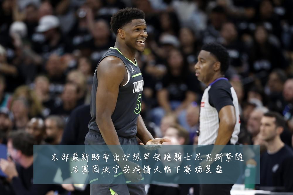 东部最新赔率出炉绿军领跑骑士尼克斯紧随活塞因坎宁安病情大幅下赛场复盘