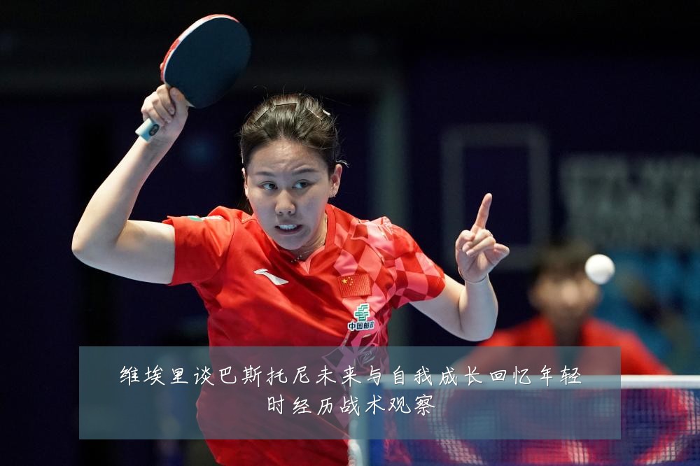 维埃里谈巴斯托尼未来与自我成长回忆年轻时经历战术观察